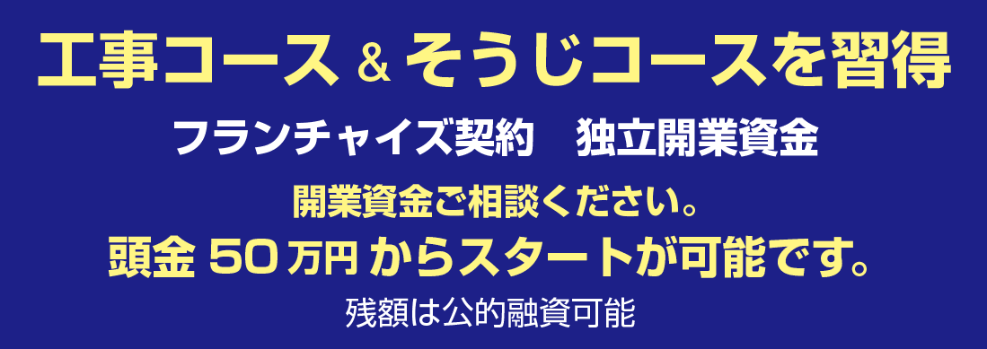 萬工事本舗・工事コース＆そうじコース　フランチャイズ契約　独立開業資金　開業資金ご相談ください。 自己資金50万円からスタートが可能です。残額は公的融資可能