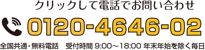 クリックして電話でお問い合わせ 0120-4646-02 全国共通・無料電話 受付時間9:00〜18:00 年末年始を除く毎日