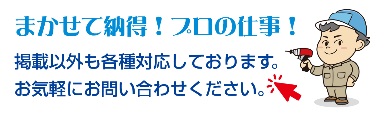 まかせて納得！プロの仕事！　掲載以外も各種対応しております。　お気軽にお問い合わせください。