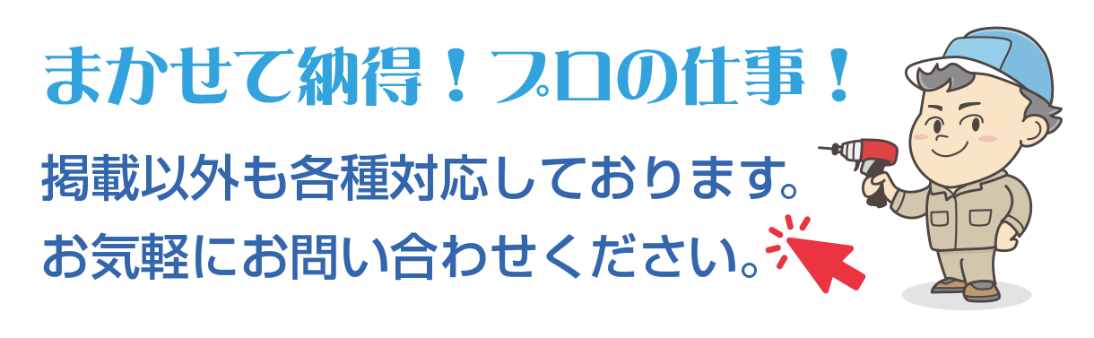まかせて納得！プロの仕事！　掲載以外も各種対応しております。　お気軽にお問い合わせください。