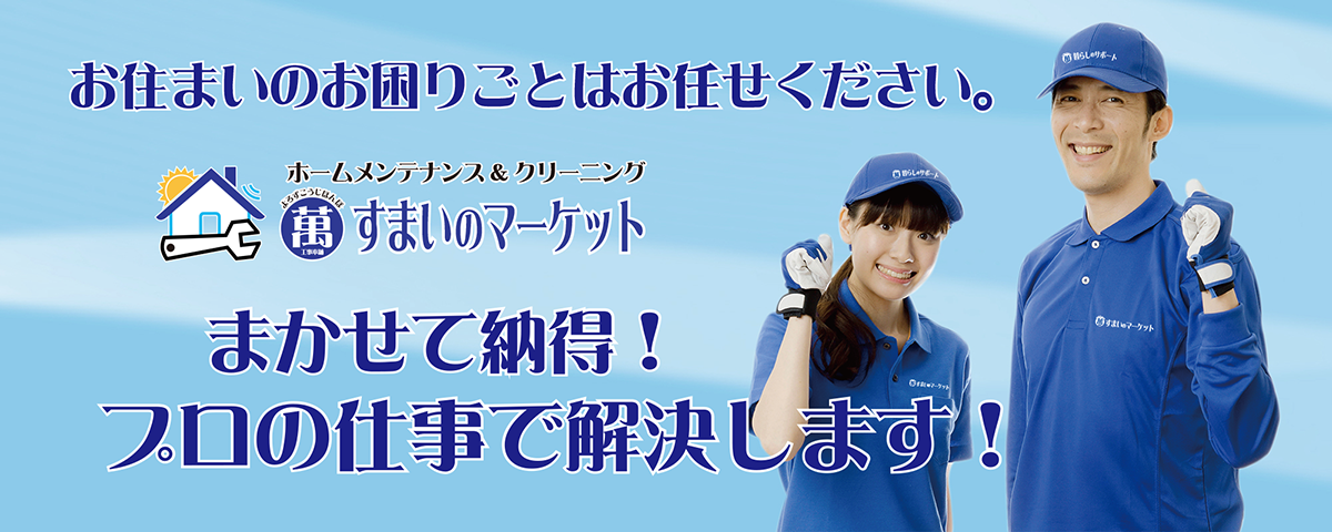 お住まいのお困りごとはお任せください。すまいのマーケット　ホームメンテナンス＆クリーニング。任せて納得！プロの仕事で解決します！