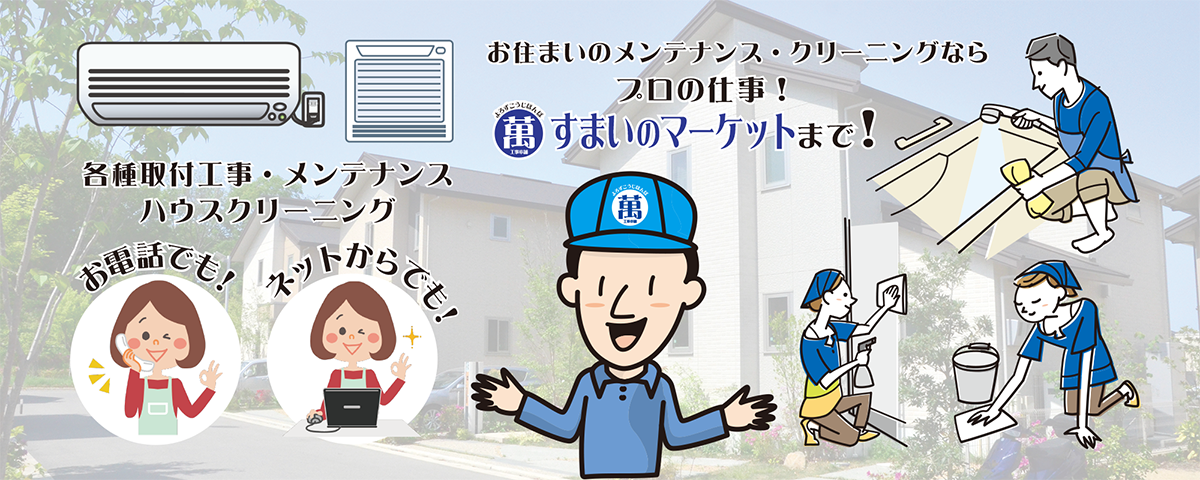 お住まいのメンテナンス＆クリーニングならプロの仕事！萬工事本舗・萬そうじ本舗のすまいのマーケットまで！エアコンの取り付け工事・メンテナンスからハウスクリーニング。お電話でも！ネットからでもお問い合わせください。