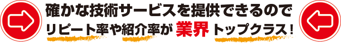 確かな技術サービスを提供できるのでリピート率や紹介率が業界トップクラス！