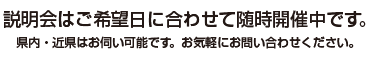説明会はご希望日に合わせて随時開催中です。県内・近県はお伺いすることも可能です。お気軽にお問い合わせください。