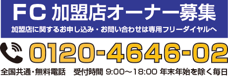 FC加盟店オーナー募集　専用フリーダイヤル　0120-4646-02　全国共通・無料電話　受付時間9:00〜18:00 年末年始を除く毎日
